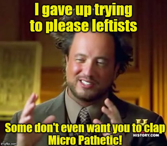 What next? Your breathing might trigger them? | I gave up trying to please leftists; Some don't even want you to clap
Micro Pathetic! | image tagged in memes,ancient aliens,politics | made w/ Imgflip meme maker