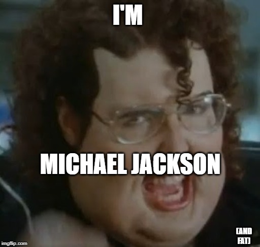 weird al meme im fat | I'M; MICHAEL JACKSON; (AND FAT) | image tagged in weird al meme im fat | made w/ Imgflip meme maker