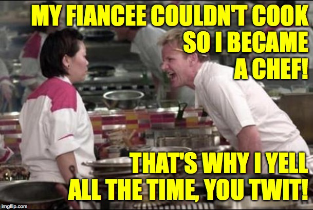 Angry Chef Gordon Ramsay | MY FIANCEE COULDN'T COOK
SO I BECAME
A CHEF! THAT'S WHY I YELL ALL THE TIME, YOU TWIT! | image tagged in memes,angry chef gordon ramsay,destiny | made w/ Imgflip meme maker