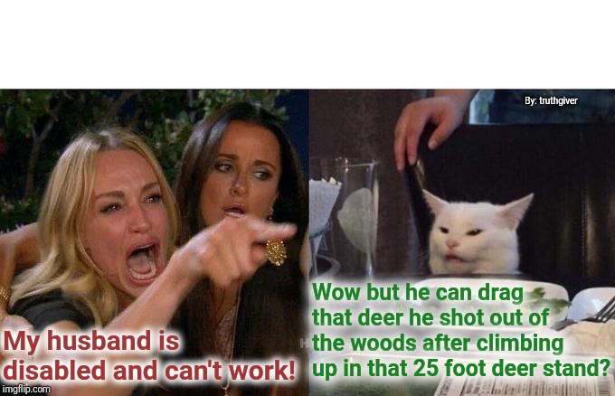 Woman Yelling At Cat Meme | By: truthgiver; Wow but he can drag that deer he shot out of the woods after climbing up in that 25 foot deer stand? My husband is disabled and can't work! | image tagged in memes,woman yelling at cat | made w/ Imgflip meme maker