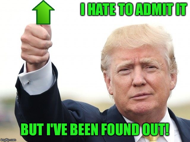 Trump Upvote | I HATE TO ADMIT IT BUT I'VE BEEN FOUND OUT! | image tagged in trump upvote | made w/ Imgflip meme maker