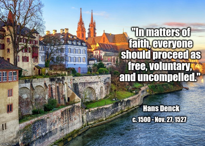 Hans Denck on freedom of religion | "In matters of faith, everyone should proceed as free, voluntary, 
and uncompelled."; Hans Denck; c. 1500 - Nov. 27, 1527 | image tagged in hans denck,faith,free,voluntary,uncompelled | made w/ Imgflip meme maker