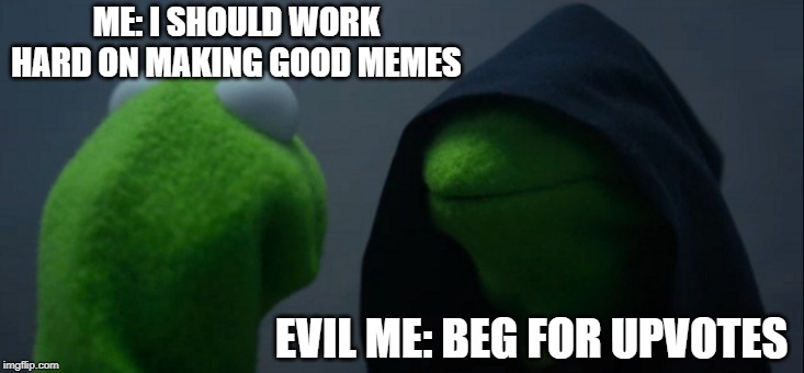 Evil Kermit | ME: I SHOULD WORK HARD ON MAKING GOOD MEMES; EVIL ME: BEG FOR UPVOTES | image tagged in memes,evil kermit | made w/ Imgflip meme maker