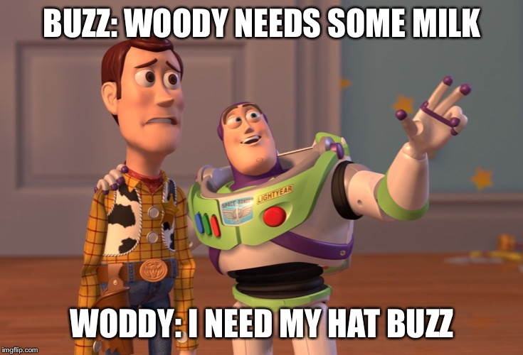 X, X Everywhere Meme | BUZZ: WOODY NEEDS SOME MILK; WODDY: I NEED MY HAT BUZZ | image tagged in memes,x x everywhere | made w/ Imgflip meme maker