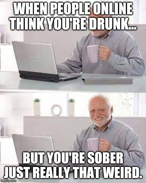Hide the Pain Harold | WHEN PEOPLE ONLINE THINK YOU'RE DRUNK... BUT YOU'RE SOBER JUST REALLY THAT WEIRD. | image tagged in memes,hide the pain harold | made w/ Imgflip meme maker