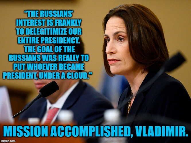 Fiona Hill | “THE RUSSIANS’ INTEREST IS FRANKLY TO DELEGITIMIZE OUR ENTIRE PRESIDENCY.  THE GOAL OF THE RUSSIANS WAS REALLY TO PUT WHOEVER BECAME PRESIDENT, UNDER A CLOUD."; MISSION ACCOMPLISHED, VLADIMIR. | image tagged in politics | made w/ Imgflip meme maker