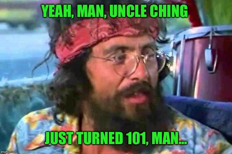Tommy Chong | YEAH, MAN, UNCLE CHING JUST TURNED 101, MAN... | image tagged in tommy chong | made w/ Imgflip meme maker