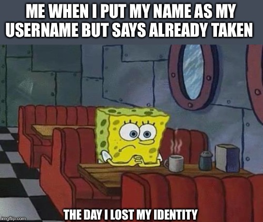 Spongebob Coffee | ME WHEN I PUT MY NAME AS MY USERNAME BUT SAYS ALREADY TAKEN; THE DAY I LOST MY IDENTITY | image tagged in spongebob coffee | made w/ Imgflip meme maker