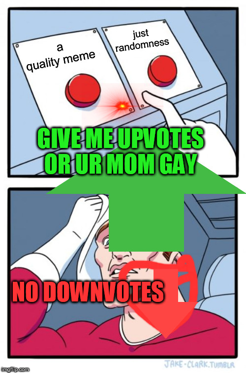 why | just randomness; a quality meme; GIVE ME UPVOTES OR UR MOM GAY; NO DOWNVOTES | image tagged in memes,two buttons | made w/ Imgflip meme maker