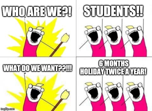 What Do We Want | WHO ARE WE?! STUDENTS!! WHAT DO WE WANT??!!! 6 MONTHS HOLIDAY TWICE A YEAR! | image tagged in memes,what do we want | made w/ Imgflip meme maker