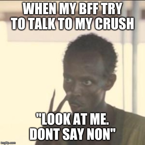 Look At Me | WHEN MY BFF TRY TO TALK TO MY CRUSH; "LOOK AT ME. DONT SAY NON" | image tagged in memes,look at me | made w/ Imgflip meme maker