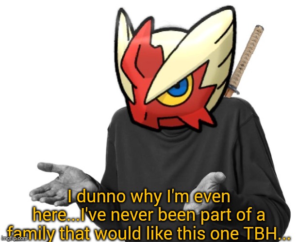 It's true. | I dunno why I'm even here...I've never been part of a family that would like this one TBH... | image tagged in i guess i'll blaze the blaziken | made w/ Imgflip meme maker