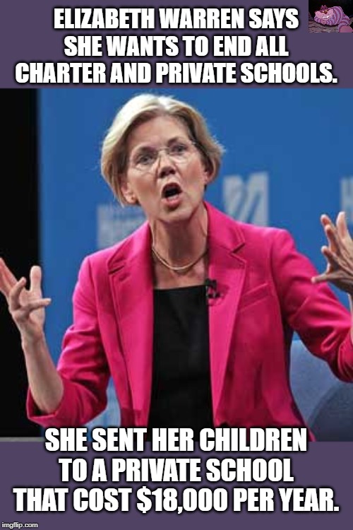The hypocrisy of the elites. | ELIZABETH WARREN SAYS SHE WANTS TO END ALL CHARTER AND PRIVATE SCHOOLS. SHE SENT HER CHILDREN TO A PRIVATE SCHOOL THAT COST $18,000 PER YEAR. | image tagged in elizabeth warren | made w/ Imgflip meme maker