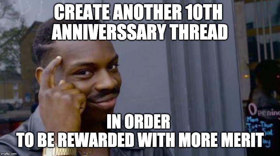 CREATE ANOTHER 10TH 
ANNIVERSSARY THREAD; IN ORDER 
TO BE REWARDED WITH MORE MERIT | made w/ Imgflip meme maker