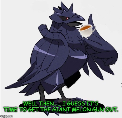 The_Tea_Drinking_Corviknight | WELL THEN.......I GUESS IT'S TIME TO GET THE GIANT MELON GUN OUT. | image tagged in the_tea_drinking_corviknight | made w/ Imgflip meme maker