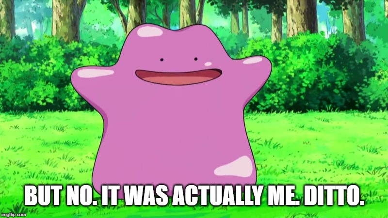 ditto | BUT NO. IT WAS ACTUALLY ME. DITTO. | image tagged in ditto | made w/ Imgflip meme maker