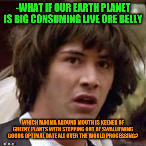 -This is why the tree's being fallen reason. | -WHAT IF OUR EARTH PLANET IS BIG CONSUMING LIVE ORE BELLY; WHICH MAGMA AROUND MOUTH IS KEENER OF GREENY PLANTS WITH STEPPING OUT OF SWALLOWING GOODS OPTIMAL DATE ALL OVER THE WORLD PROCESSING? | image tagged in memes,conspiracy keanu,what if,planet earth,big belly,consumerism | made w/ Imgflip meme maker