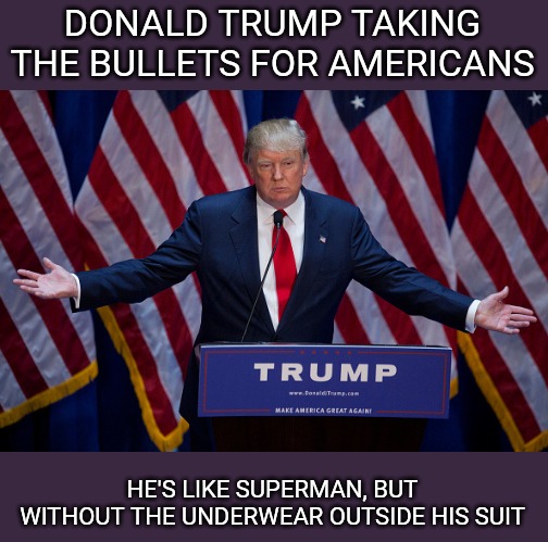 Donald Trump | DONALD TRUMP TAKING THE BULLETS FOR AMERICANS; HE'S LIKE SUPERMAN, BUT WITHOUT THE UNDERWEAR OUTSIDE HIS SUIT | image tagged in donald trump | made w/ Imgflip meme maker