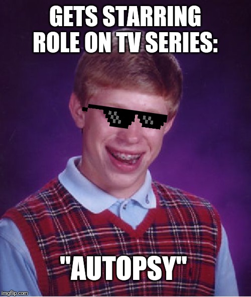 Bad Luck Brian | GETS STARRING ROLE ON TV SERIES:; "AUTOPSY" | image tagged in memes,bad luck brian | made w/ Imgflip meme maker