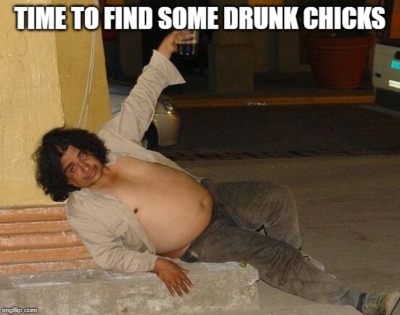 Drunk man | TIME TO FIND SOME DRUNK CHICKS | image tagged in drunk man | made w/ Imgflip meme maker