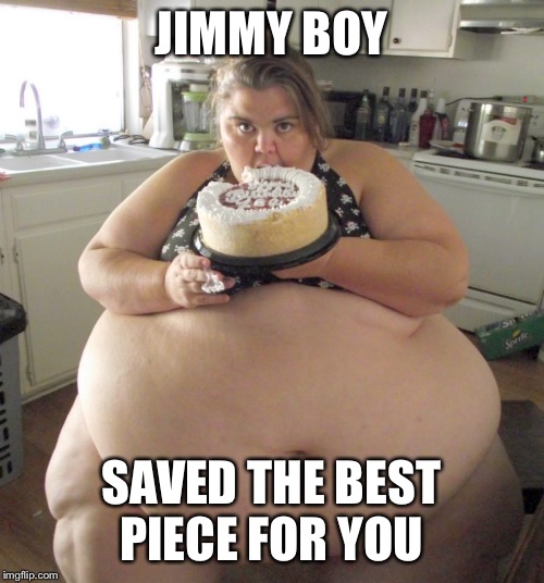Happy Birthday Fat Girl | JIMMY BOY; SAVED THE BEST PIECE FOR YOU | image tagged in happy birthday fat girl | made w/ Imgflip meme maker