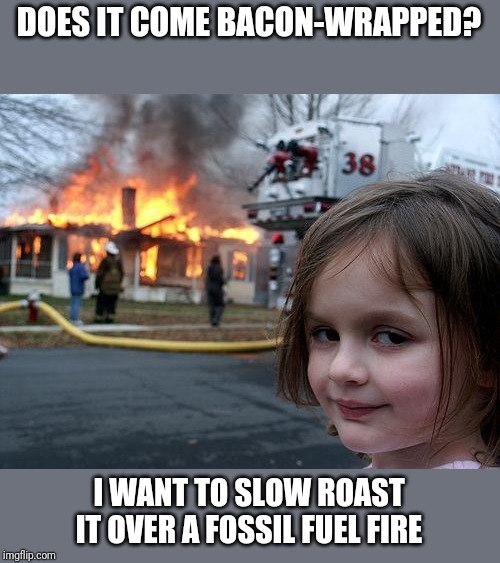 Disaster Girl Meme | DOES IT COME BACON-WRAPPED? I WANT TO SLOW ROAST IT OVER A FOSSIL FUEL FIRE | image tagged in memes,disaster girl | made w/ Imgflip meme maker