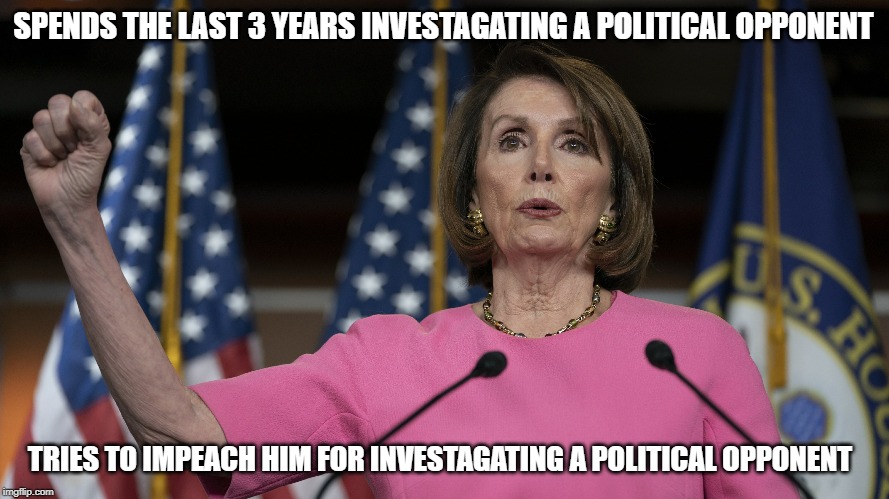 Nancy Pelosi | SPENDS THE LAST 3 YEARS INVESTAGATING A POLITICAL OPPONENT; TRIES TO IMPEACH HIM FOR INVESTAGATING A POLITICAL OPPONENT | image tagged in democrats,nancy pelosi,politics,impeachment,hoax,president trump | made w/ Imgflip meme maker