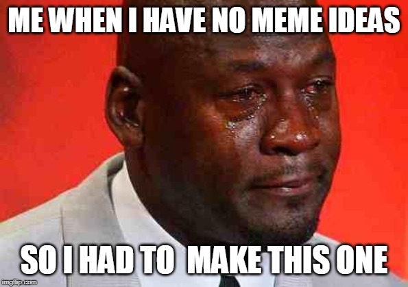 crying michael jordan | ME WHEN I HAVE NO MEME IDEAS; SO I HAD TO  MAKE THIS ONE | image tagged in crying michael jordan | made w/ Imgflip meme maker