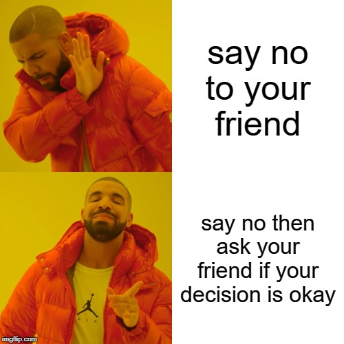 Drake Hotline Bling | say no to your friend; say no then ask your friend if your decision is okay | image tagged in memes,drake hotline bling | made w/ Imgflip meme maker