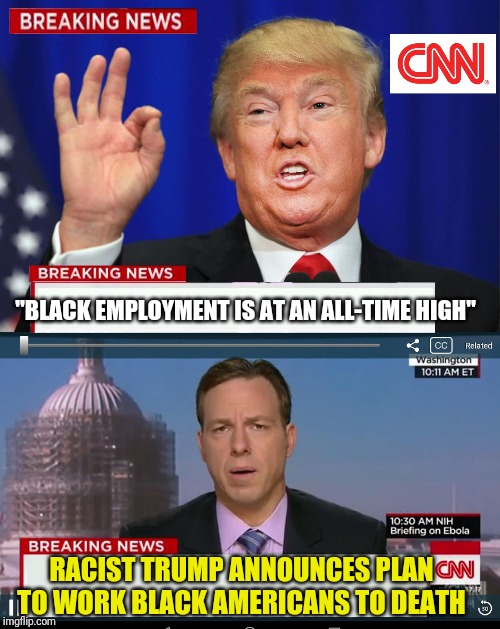 CNN Spins Trump News  | "BLACK EMPLOYMENT IS AT AN ALL-TIME HIGH"; RACIST TRUMP ANNOUNCES PLAN TO WORK BLACK AMERICANS TO DEATH | image tagged in cnn spins trump news | made w/ Imgflip meme maker