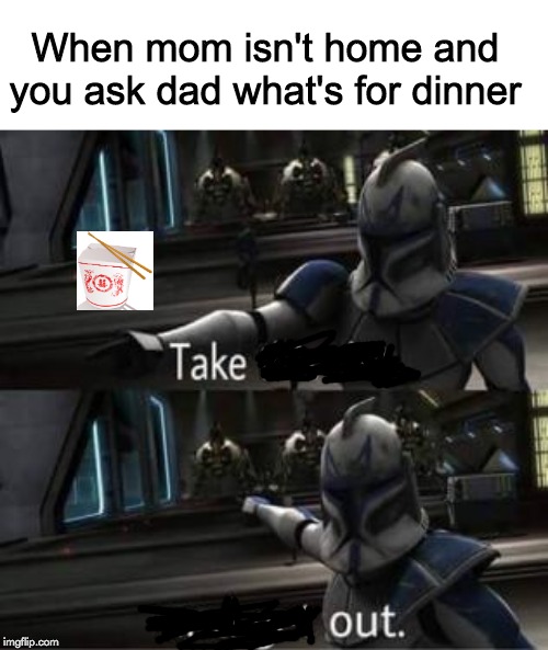 Take this shit and get out | When mom isn't home and you ask dad what's for dinner | image tagged in take this shit and get out | made w/ Imgflip meme maker
