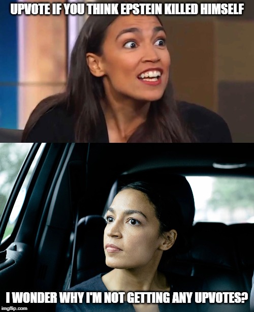 I realize I MAY be sabotaging my self here. | UPVOTE IF YOU THINK EPSTEIN KILLED HIMSELF; I WONDER WHY I'M NOT GETTING ANY UPVOTES? | image tagged in alexandria ocasio-cortez,crazy aoc,epstein,begging for upvotes | made w/ Imgflip meme maker