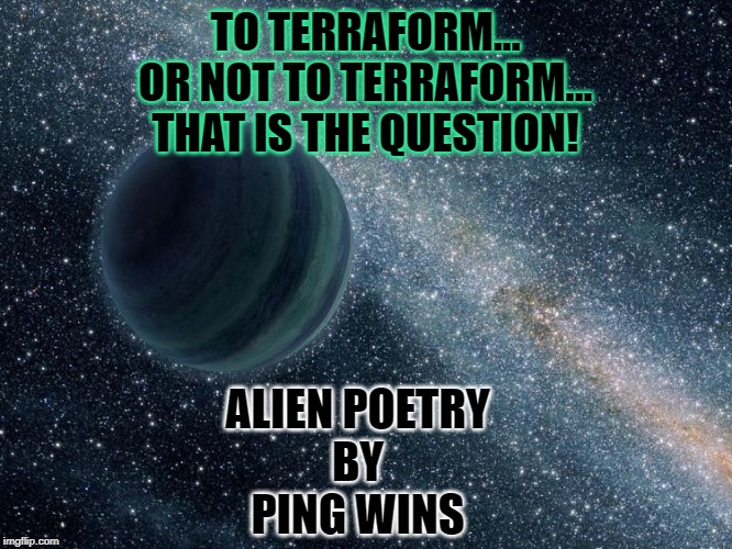 New Planet Discovered - immediately sold | TO TERRAFORM...
OR NOT TO TERRAFORM...
THAT IS THE QUESTION! ALIEN POETRY
BY
PING WINS | image tagged in new planet discovered - immediately sold | made w/ Imgflip meme maker