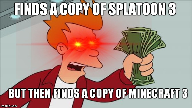 Me in a nutshell | FINDS A COPY OF SPLATOON 3; BUT THEN FINDS A COPY OF MINECRAFT 3 | image tagged in funny,memes,shut up and take my money fry | made w/ Imgflip meme maker