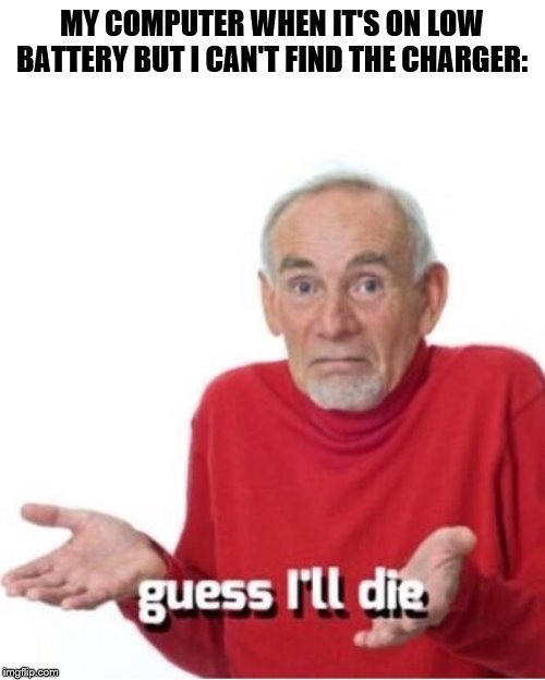 Guess I'll die |  MY COMPUTER WHEN IT'S ON LOW BATTERY BUT I CAN'T FIND THE CHARGER: | image tagged in guess i'll die | made w/ Imgflip meme maker