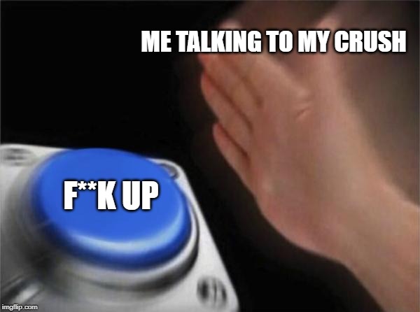 Blank Nut Button |  ME TALKING TO MY CRUSH; F**K UP | image tagged in memes,blank nut button | made w/ Imgflip meme maker