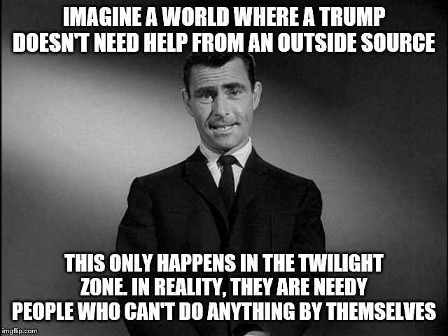 rod serling twilight zone | IMAGINE A WORLD WHERE A TRUMP DOESN'T NEED HELP FROM AN OUTSIDE SOURCE THIS ONLY HAPPENS IN THE TWILIGHT ZONE. IN REALITY, THEY ARE NEEDY PE | image tagged in rod serling twilight zone | made w/ Imgflip meme maker