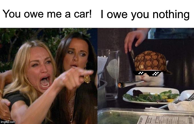 Woman Yelling At Cat | You owe me a car! I owe you nothing | image tagged in memes,woman yelling at cat | made w/ Imgflip meme maker