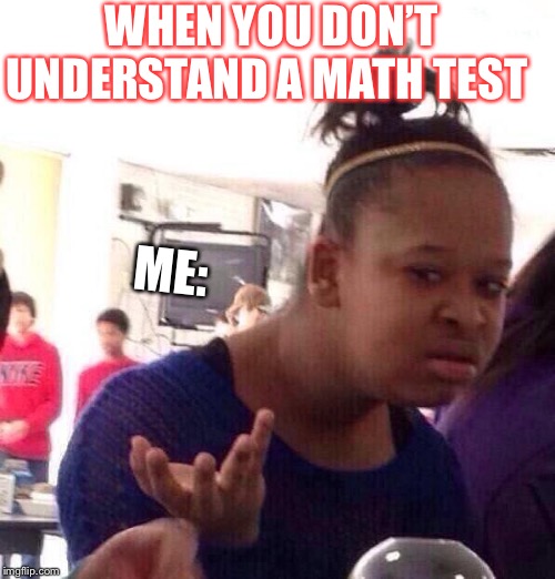 Black Girl Wat Meme |  WHEN YOU DON’T UNDERSTAND A MATH TEST; ME: | image tagged in memes,black girl wat | made w/ Imgflip meme maker