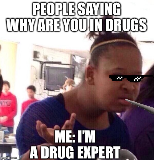 Black Girl Wat | PEOPLE SAYING WHY ARE YOU IN DRUGS; ME: I’M A DRUG EXPERT | image tagged in memes,black girl wat | made w/ Imgflip meme maker