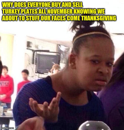 Black Girl Wat | WHY DOES EVERYONE BUY AND SELL TURKEY PLATES ALL NOVEMBER KNOWING WE ABOUT TO STUFF OUR FACES COME THANKSGIVING | image tagged in memes,black girl wat | made w/ Imgflip meme maker