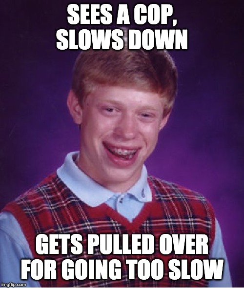 don't slow down | SEES A COP, SLOWS DOWN; GETS PULLED OVER FOR GOING TOO SLOW | image tagged in memes,bad luck brian,police,law | made w/ Imgflip meme maker