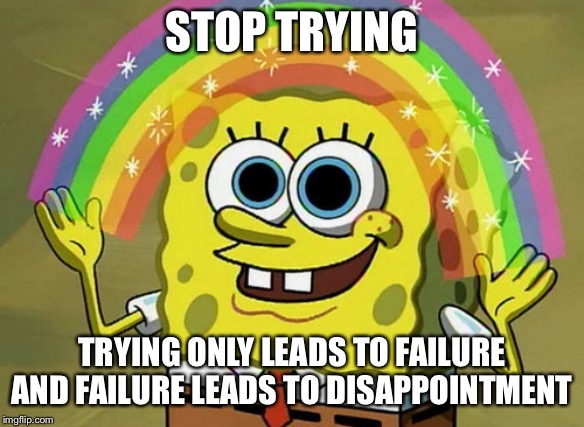 Stop Trying | STOP TRYING; TRYING ONLY LEADS TO FAILURE AND FAILURE LEADS TO DISAPPOINTMENT | image tagged in memes,imagination spongebob | made w/ Imgflip meme maker