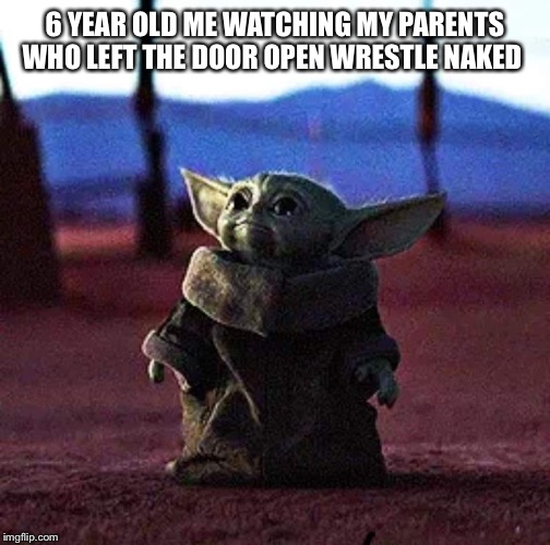 Baby Yoda | 6 YEAR OLD ME WATCHING MY PARENTS WHO LEFT THE DOOR OPEN WRESTLE NAKED | image tagged in baby yoda | made w/ Imgflip meme maker