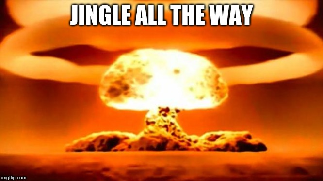 Atomic Bomb | JINGLE ALL THE WAY | image tagged in atomic bomb | made w/ Imgflip meme maker