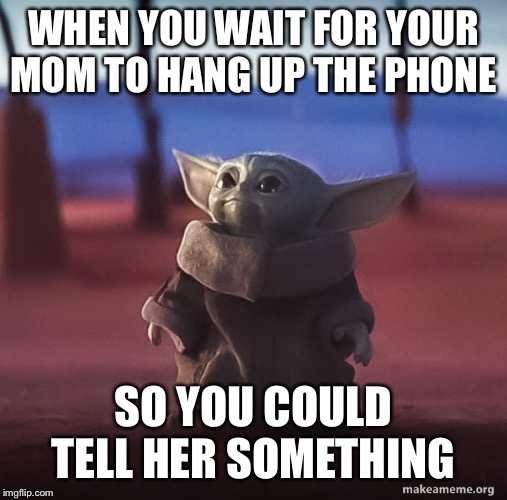 Baby yoda | WHEN YOU WAIT FOR YOUR MOM TO HANG UP THE PHONE; SO YOU COULD TELL HER SOMETHING | image tagged in baby yoda | made w/ Imgflip meme maker