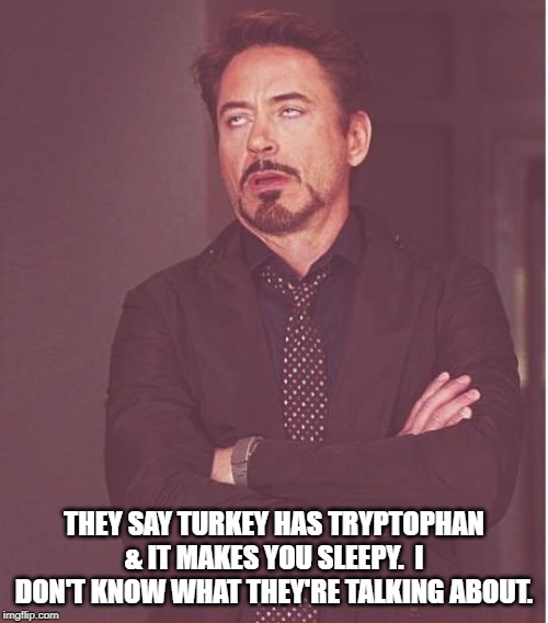 Face You Make Robert Downey Jr Meme | THEY SAY TURKEY HAS TRYPTOPHAN & IT MAKES YOU SLEEPY.  I DON'T KNOW WHAT THEY'RE TALKING ABOUT. | image tagged in memes,face you make robert downey jr | made w/ Imgflip meme maker