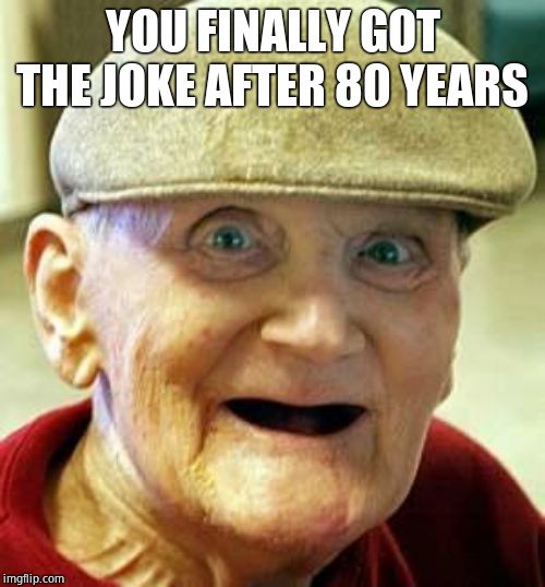 Angry old man | YOU FINALLY GOT THE JOKE AFTER 80 YEARS | image tagged in angry old man | made w/ Imgflip meme maker