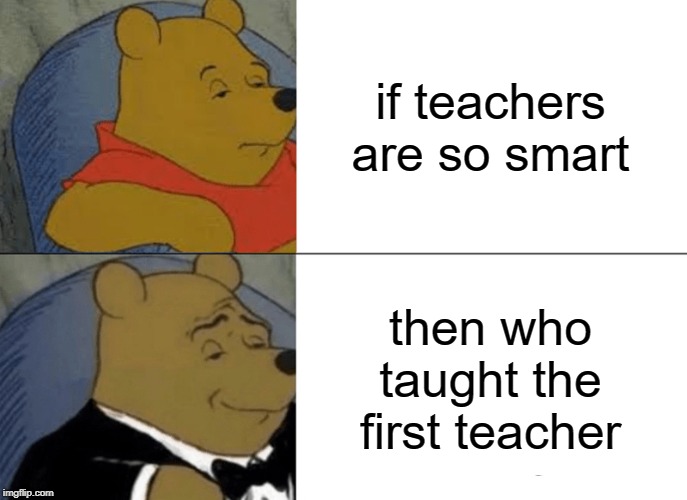 Tuxedo Winnie The Pooh | if teachers are so smart; then who taught the first teacher | image tagged in memes,tuxedo winnie the pooh | made w/ Imgflip meme maker
