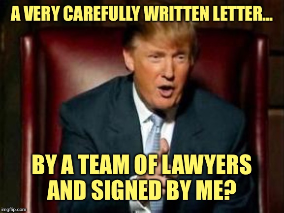 Donald Trump | A VERY CAREFULLY WRITTEN LETTER... BY A TEAM OF LAWYERS
AND SIGNED BY ME? | image tagged in donald trump | made w/ Imgflip meme maker